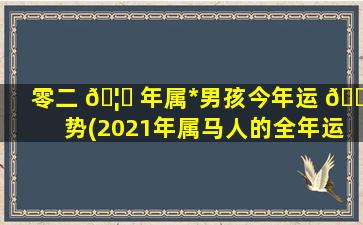 零二 🦆 年属*
男孩今年运 🐛 势(2021年属马人的全年运势男性2002)